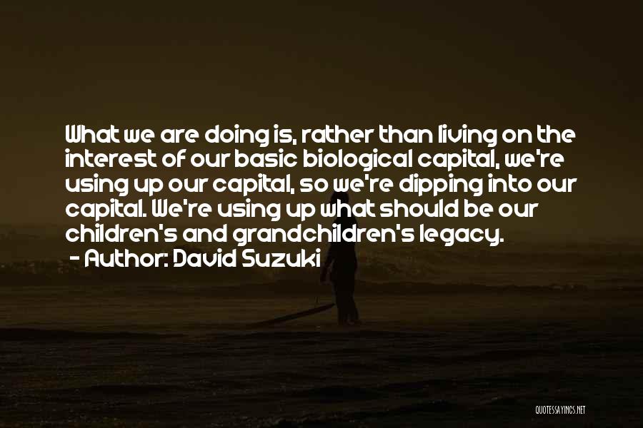 David Suzuki Quotes: What We Are Doing Is, Rather Than Living On The Interest Of Our Basic Biological Capital, We're Using Up Our