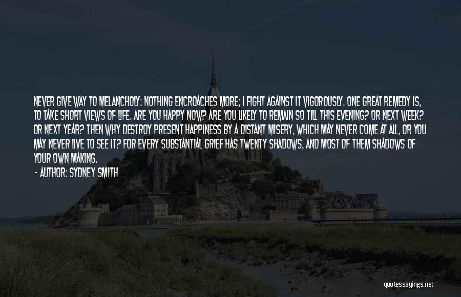Sydney Smith Quotes: Never Give Way To Melancholy: Nothing Encroaches More; I Fight Against It Vigorously. One Great Remedy Is, To Take Short