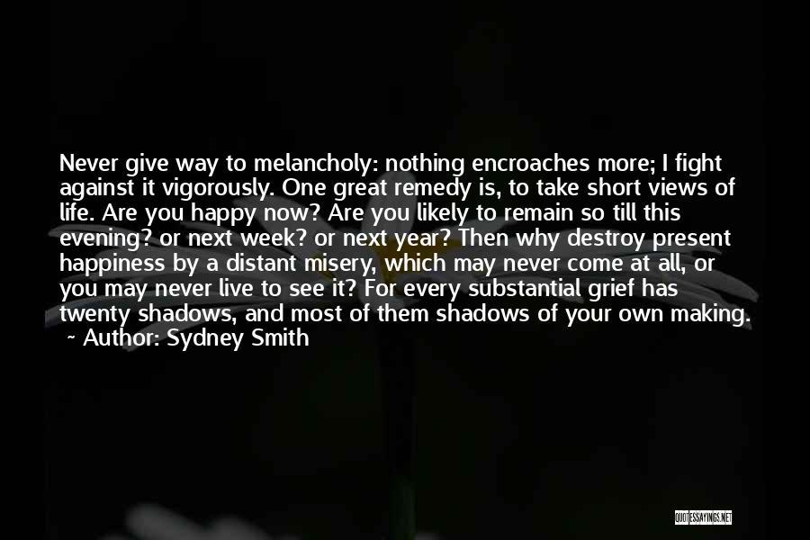 Sydney Smith Quotes: Never Give Way To Melancholy: Nothing Encroaches More; I Fight Against It Vigorously. One Great Remedy Is, To Take Short