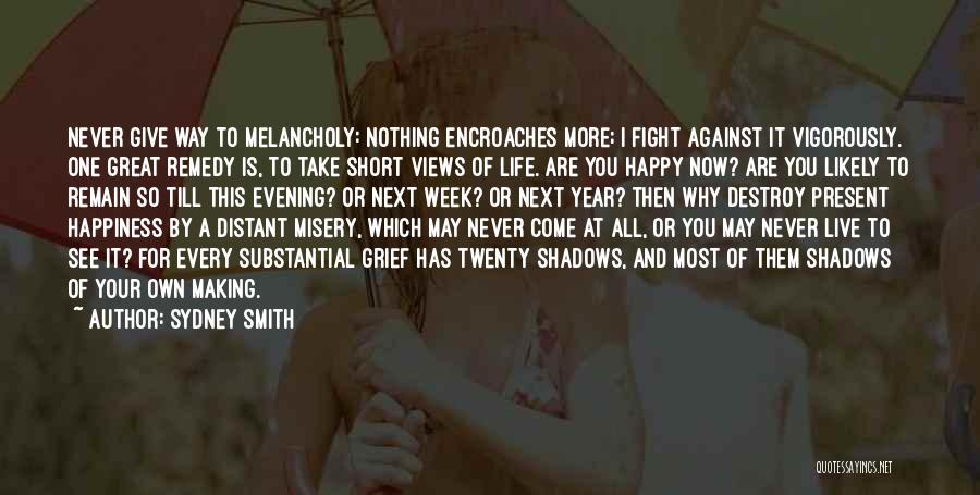 Sydney Smith Quotes: Never Give Way To Melancholy: Nothing Encroaches More; I Fight Against It Vigorously. One Great Remedy Is, To Take Short