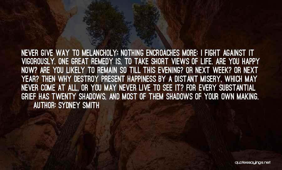 Sydney Smith Quotes: Never Give Way To Melancholy: Nothing Encroaches More; I Fight Against It Vigorously. One Great Remedy Is, To Take Short