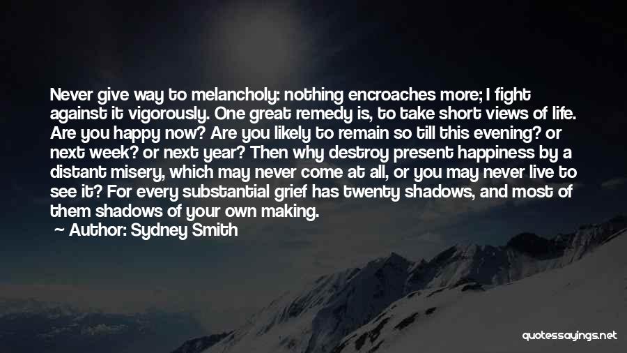 Sydney Smith Quotes: Never Give Way To Melancholy: Nothing Encroaches More; I Fight Against It Vigorously. One Great Remedy Is, To Take Short