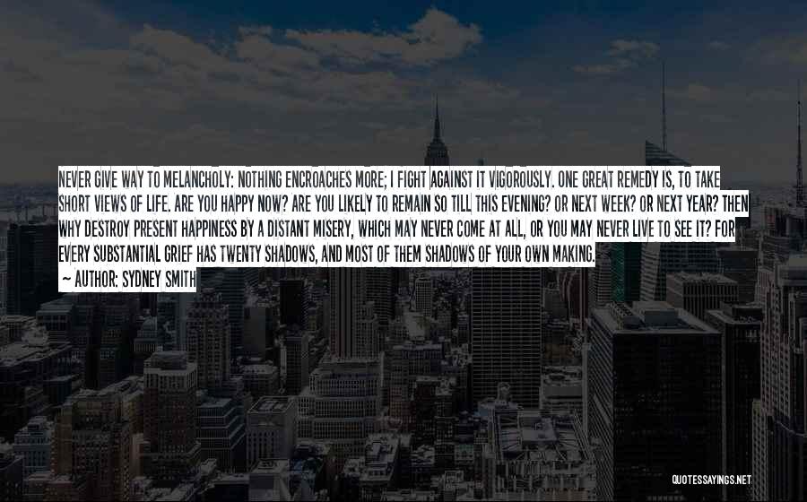 Sydney Smith Quotes: Never Give Way To Melancholy: Nothing Encroaches More; I Fight Against It Vigorously. One Great Remedy Is, To Take Short