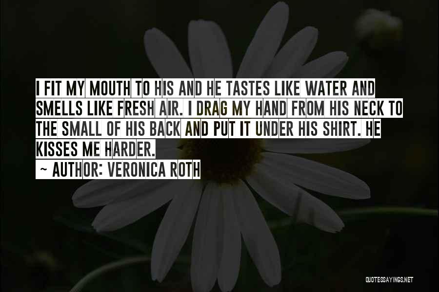 Veronica Roth Quotes: I Fit My Mouth To His And He Tastes Like Water And Smells Like Fresh Air. I Drag My Hand