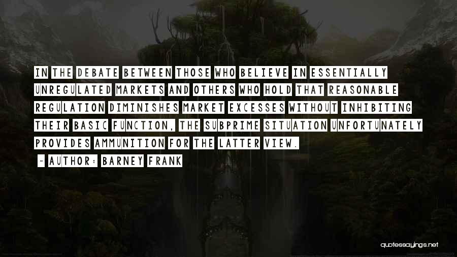 Barney Frank Quotes: In The Debate Between Those Who Believe In Essentially Unregulated Markets And Others Who Hold That Reasonable Regulation Diminishes Market