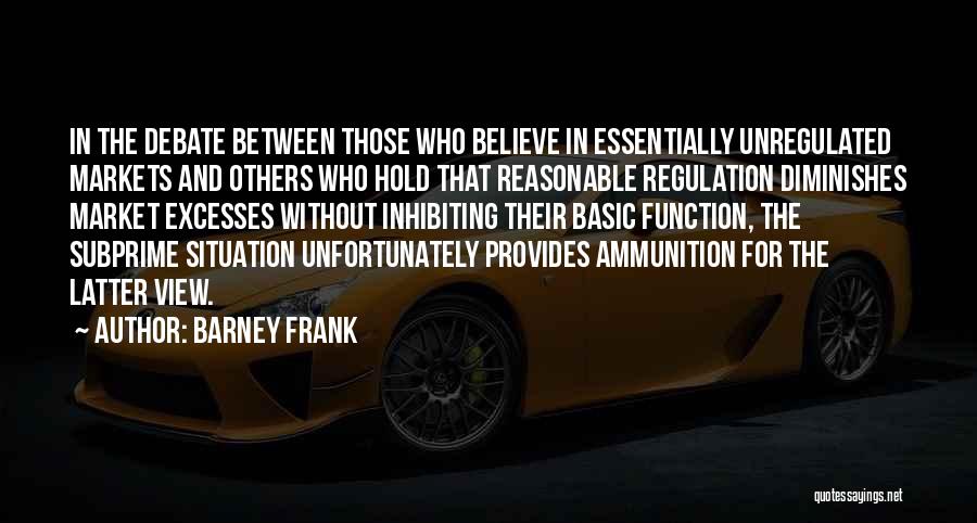 Barney Frank Quotes: In The Debate Between Those Who Believe In Essentially Unregulated Markets And Others Who Hold That Reasonable Regulation Diminishes Market