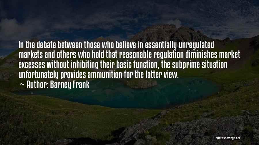 Barney Frank Quotes: In The Debate Between Those Who Believe In Essentially Unregulated Markets And Others Who Hold That Reasonable Regulation Diminishes Market