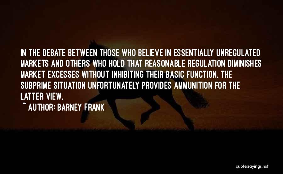 Barney Frank Quotes: In The Debate Between Those Who Believe In Essentially Unregulated Markets And Others Who Hold That Reasonable Regulation Diminishes Market