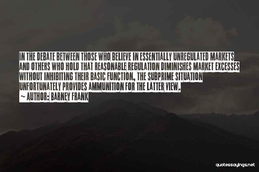 Barney Frank Quotes: In The Debate Between Those Who Believe In Essentially Unregulated Markets And Others Who Hold That Reasonable Regulation Diminishes Market