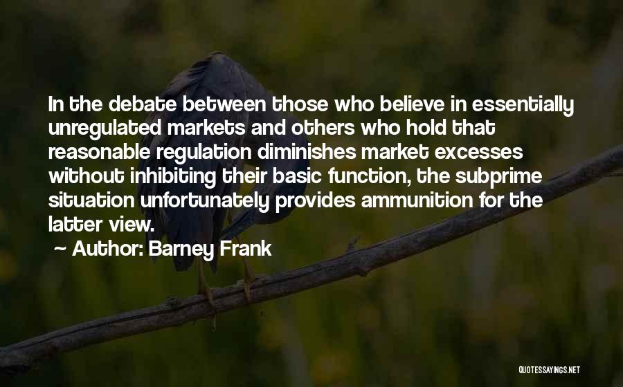 Barney Frank Quotes: In The Debate Between Those Who Believe In Essentially Unregulated Markets And Others Who Hold That Reasonable Regulation Diminishes Market