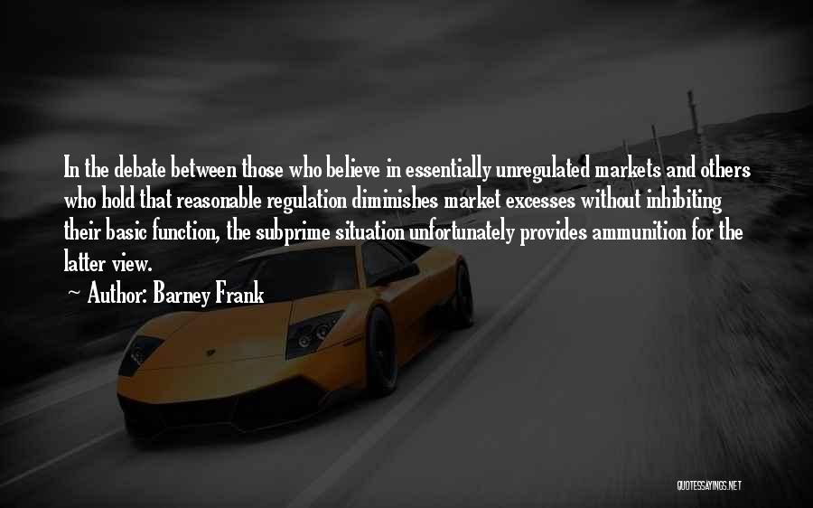 Barney Frank Quotes: In The Debate Between Those Who Believe In Essentially Unregulated Markets And Others Who Hold That Reasonable Regulation Diminishes Market