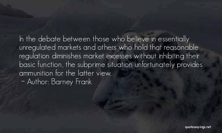 Barney Frank Quotes: In The Debate Between Those Who Believe In Essentially Unregulated Markets And Others Who Hold That Reasonable Regulation Diminishes Market