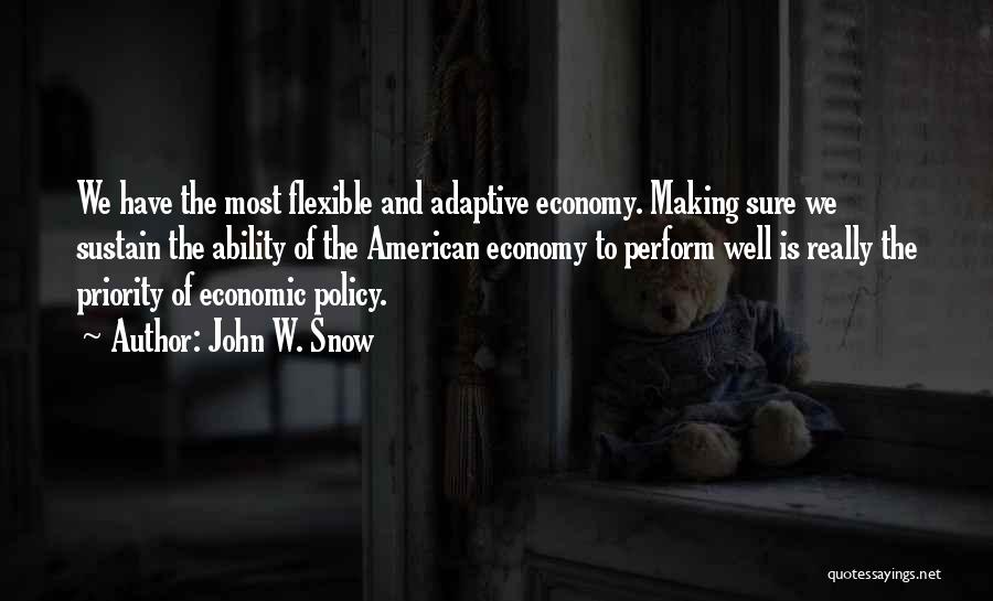 John W. Snow Quotes: We Have The Most Flexible And Adaptive Economy. Making Sure We Sustain The Ability Of The American Economy To Perform