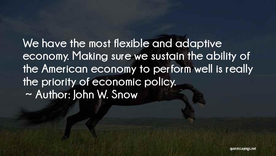 John W. Snow Quotes: We Have The Most Flexible And Adaptive Economy. Making Sure We Sustain The Ability Of The American Economy To Perform