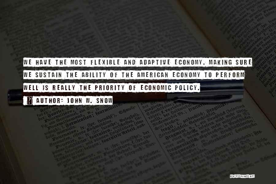 John W. Snow Quotes: We Have The Most Flexible And Adaptive Economy. Making Sure We Sustain The Ability Of The American Economy To Perform