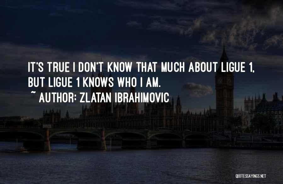 Zlatan Ibrahimovic Quotes: It's True I Don't Know That Much About Ligue 1, But Ligue 1 Knows Who I Am.