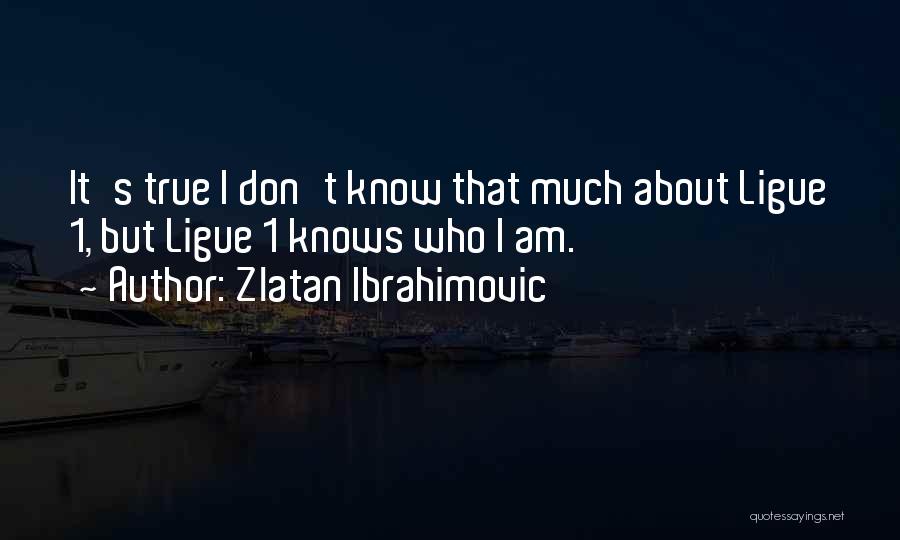 Zlatan Ibrahimovic Quotes: It's True I Don't Know That Much About Ligue 1, But Ligue 1 Knows Who I Am.