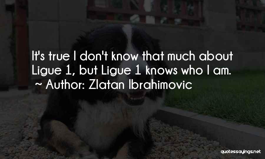 Zlatan Ibrahimovic Quotes: It's True I Don't Know That Much About Ligue 1, But Ligue 1 Knows Who I Am.