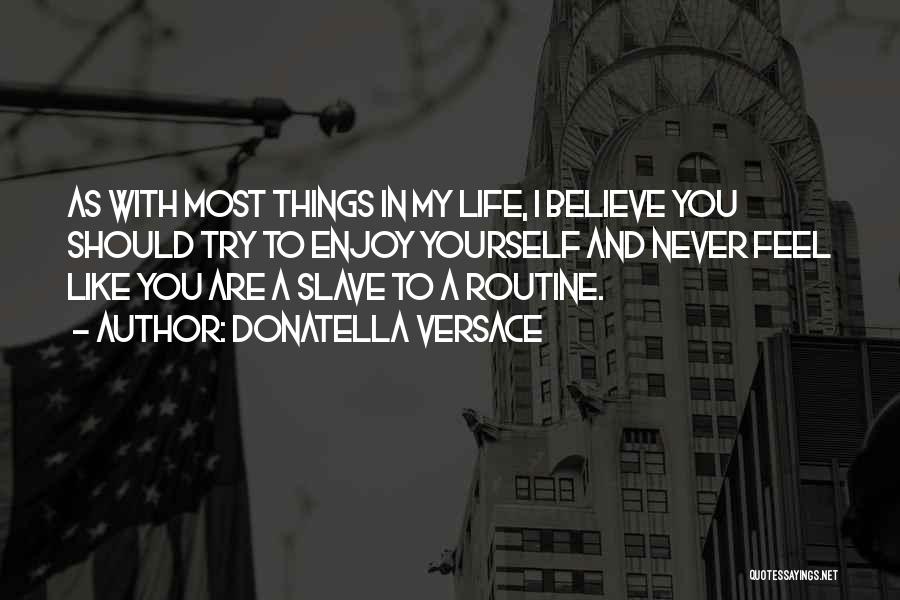 Donatella Versace Quotes: As With Most Things In My Life, I Believe You Should Try To Enjoy Yourself And Never Feel Like You