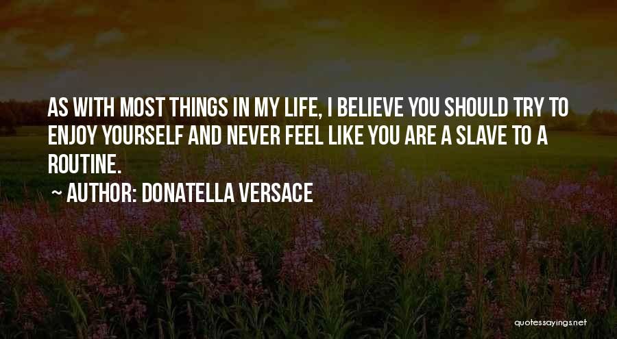 Donatella Versace Quotes: As With Most Things In My Life, I Believe You Should Try To Enjoy Yourself And Never Feel Like You