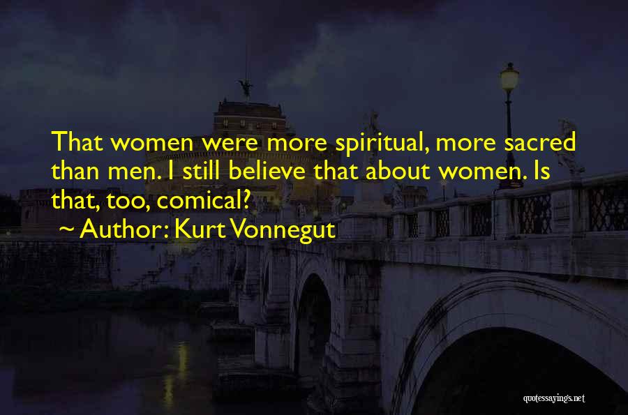 Kurt Vonnegut Quotes: That Women Were More Spiritual, More Sacred Than Men. I Still Believe That About Women. Is That, Too, Comical?