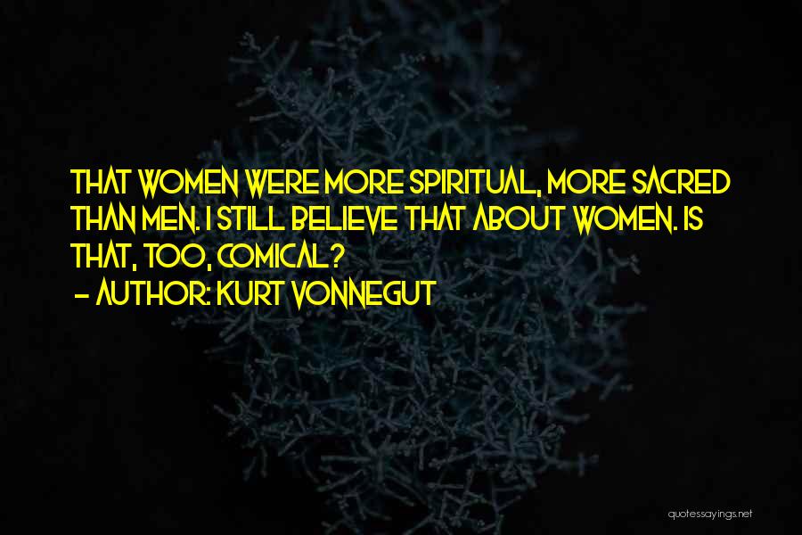 Kurt Vonnegut Quotes: That Women Were More Spiritual, More Sacred Than Men. I Still Believe That About Women. Is That, Too, Comical?