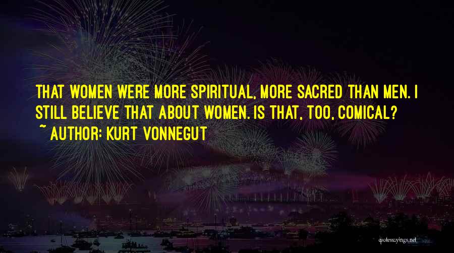 Kurt Vonnegut Quotes: That Women Were More Spiritual, More Sacred Than Men. I Still Believe That About Women. Is That, Too, Comical?