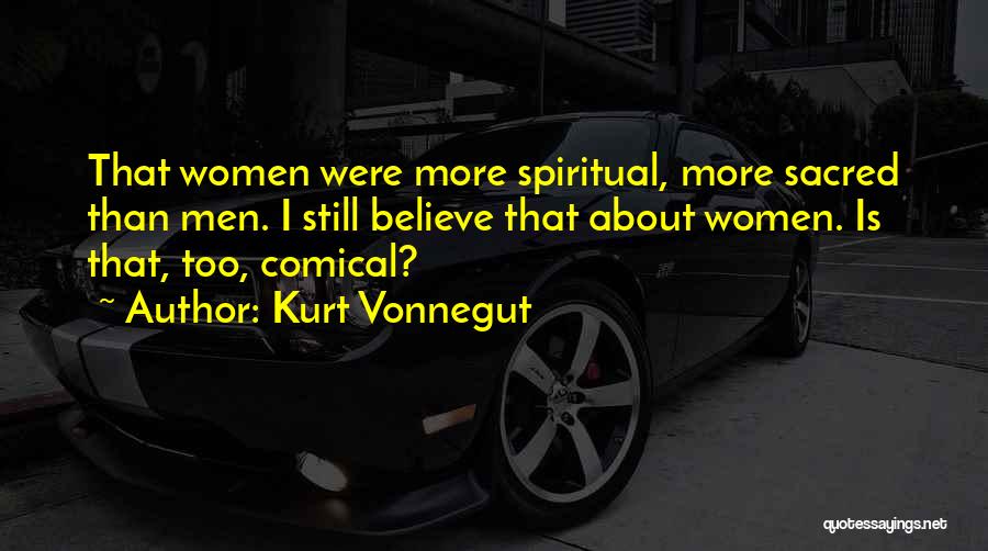 Kurt Vonnegut Quotes: That Women Were More Spiritual, More Sacred Than Men. I Still Believe That About Women. Is That, Too, Comical?