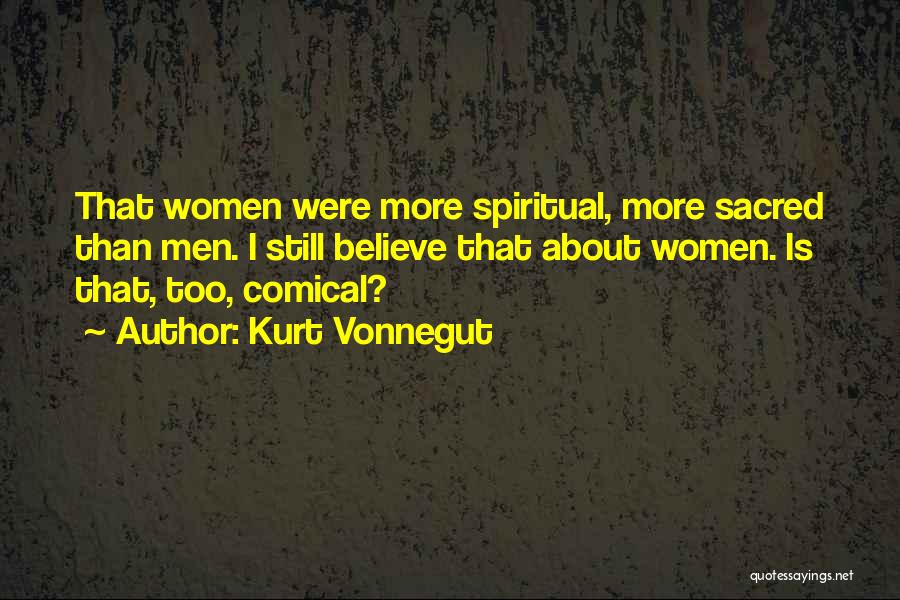 Kurt Vonnegut Quotes: That Women Were More Spiritual, More Sacred Than Men. I Still Believe That About Women. Is That, Too, Comical?