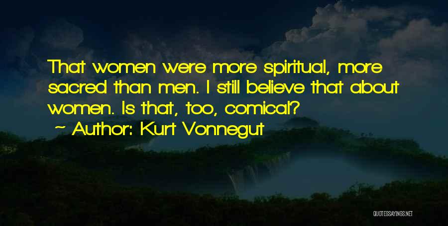 Kurt Vonnegut Quotes: That Women Were More Spiritual, More Sacred Than Men. I Still Believe That About Women. Is That, Too, Comical?