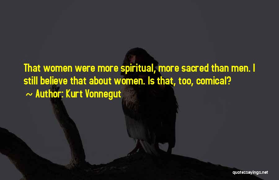 Kurt Vonnegut Quotes: That Women Were More Spiritual, More Sacred Than Men. I Still Believe That About Women. Is That, Too, Comical?