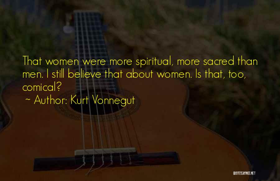 Kurt Vonnegut Quotes: That Women Were More Spiritual, More Sacred Than Men. I Still Believe That About Women. Is That, Too, Comical?