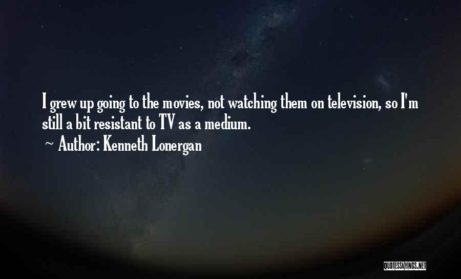 Kenneth Lonergan Quotes: I Grew Up Going To The Movies, Not Watching Them On Television, So I'm Still A Bit Resistant To Tv