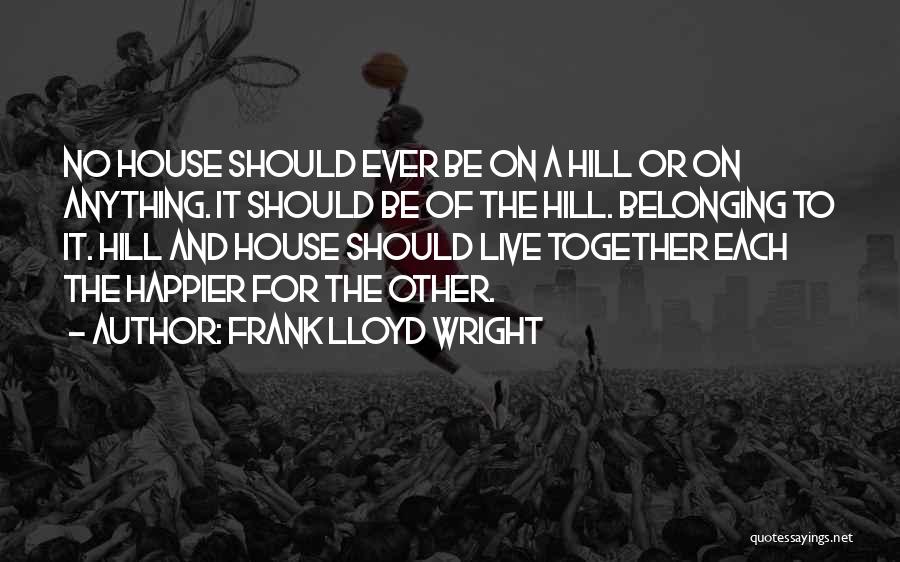 Frank Lloyd Wright Quotes: No House Should Ever Be On A Hill Or On Anything. It Should Be Of The Hill. Belonging To It.