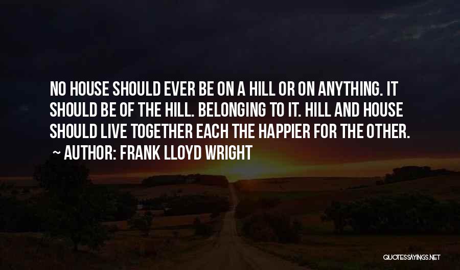Frank Lloyd Wright Quotes: No House Should Ever Be On A Hill Or On Anything. It Should Be Of The Hill. Belonging To It.