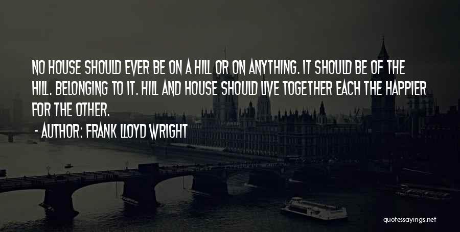 Frank Lloyd Wright Quotes: No House Should Ever Be On A Hill Or On Anything. It Should Be Of The Hill. Belonging To It.