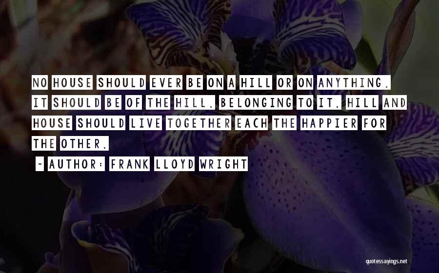 Frank Lloyd Wright Quotes: No House Should Ever Be On A Hill Or On Anything. It Should Be Of The Hill. Belonging To It.