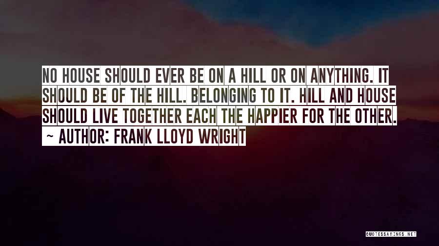 Frank Lloyd Wright Quotes: No House Should Ever Be On A Hill Or On Anything. It Should Be Of The Hill. Belonging To It.