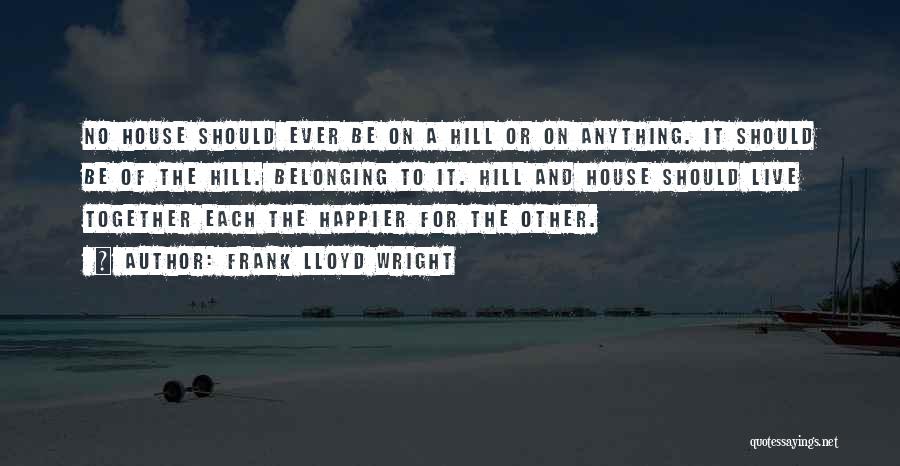 Frank Lloyd Wright Quotes: No House Should Ever Be On A Hill Or On Anything. It Should Be Of The Hill. Belonging To It.