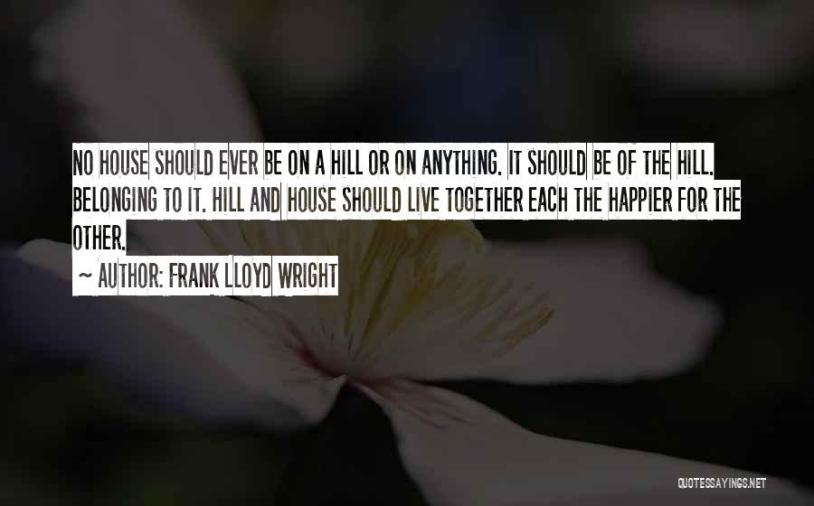 Frank Lloyd Wright Quotes: No House Should Ever Be On A Hill Or On Anything. It Should Be Of The Hill. Belonging To It.