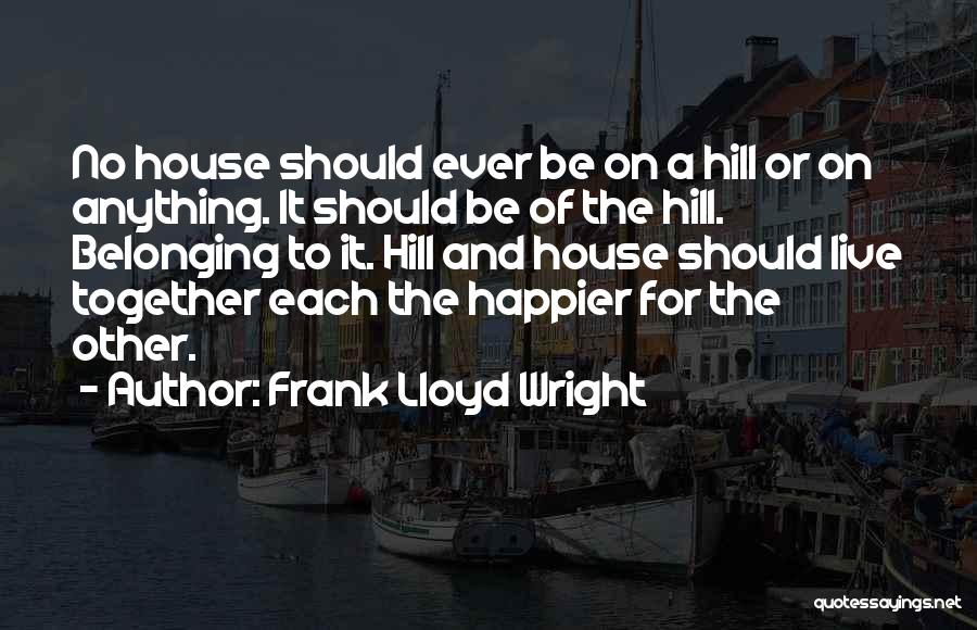 Frank Lloyd Wright Quotes: No House Should Ever Be On A Hill Or On Anything. It Should Be Of The Hill. Belonging To It.