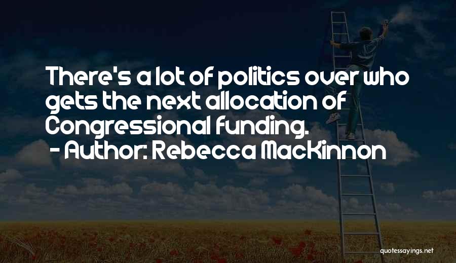 Rebecca MacKinnon Quotes: There's A Lot Of Politics Over Who Gets The Next Allocation Of Congressional Funding.