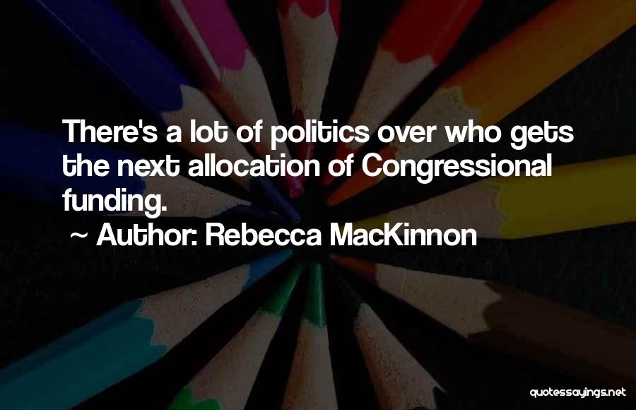 Rebecca MacKinnon Quotes: There's A Lot Of Politics Over Who Gets The Next Allocation Of Congressional Funding.