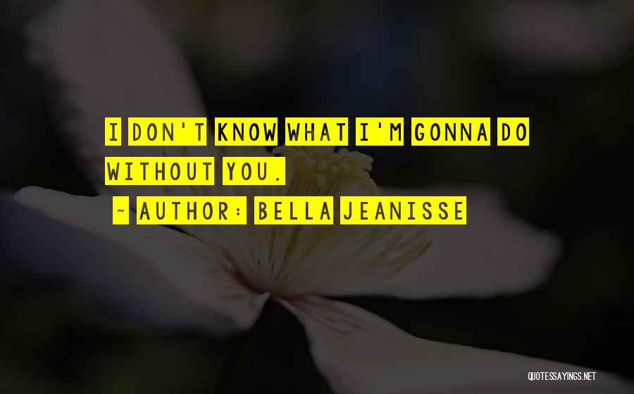 Bella Jeanisse Quotes: I Don't Know What I'm Gonna Do Without You.