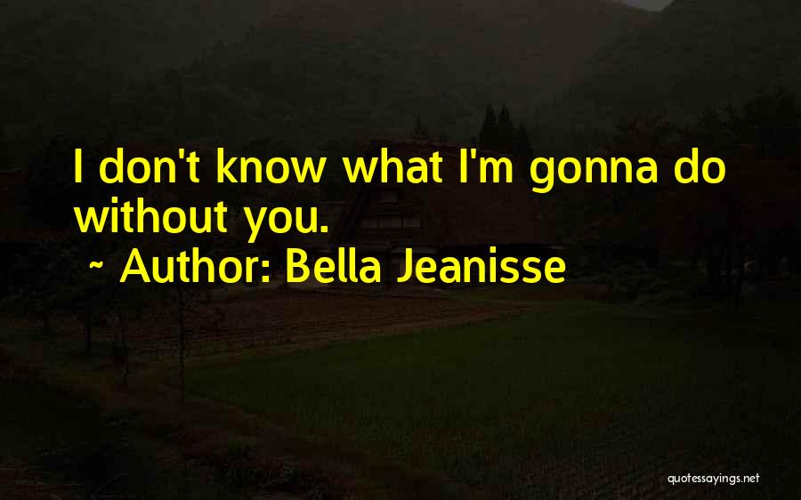 Bella Jeanisse Quotes: I Don't Know What I'm Gonna Do Without You.