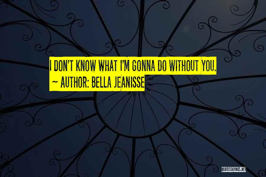 Bella Jeanisse Quotes: I Don't Know What I'm Gonna Do Without You.