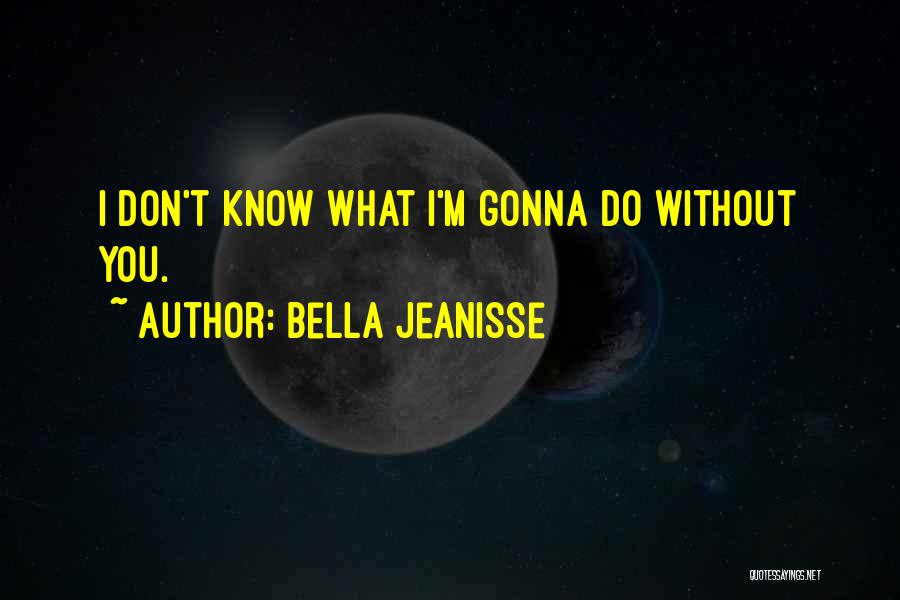 Bella Jeanisse Quotes: I Don't Know What I'm Gonna Do Without You.