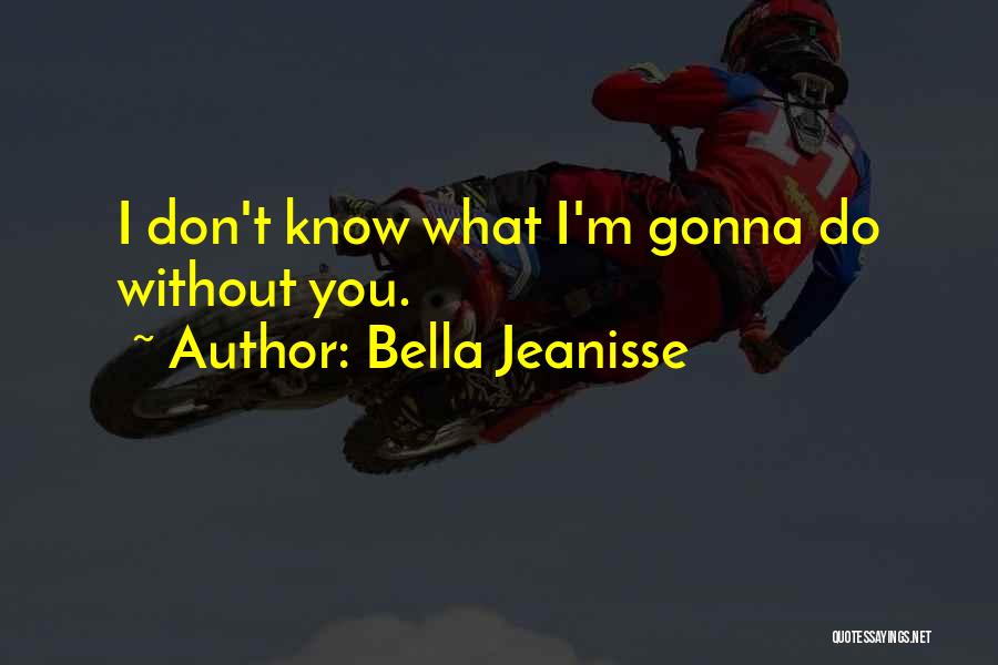 Bella Jeanisse Quotes: I Don't Know What I'm Gonna Do Without You.