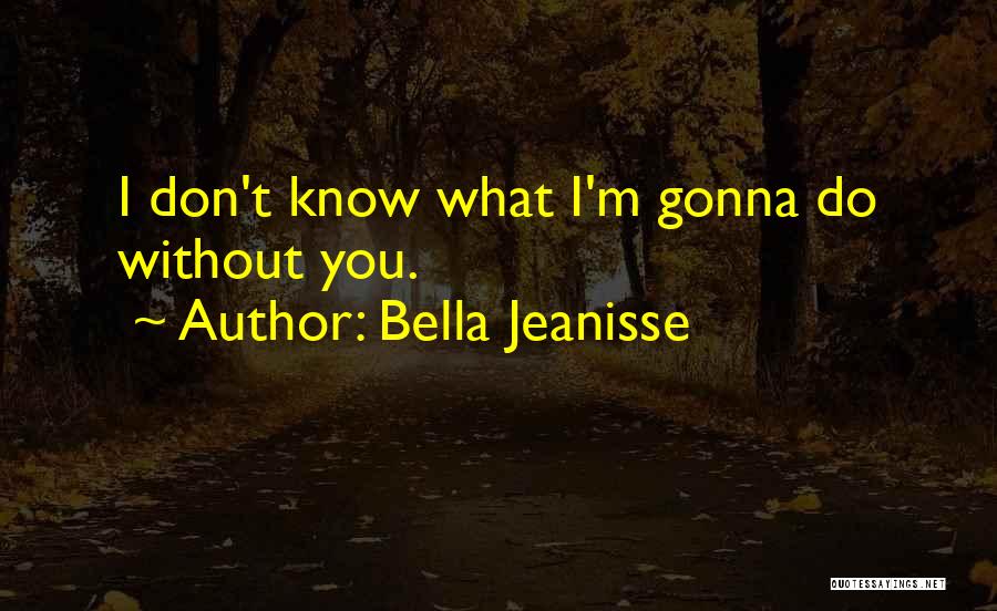 Bella Jeanisse Quotes: I Don't Know What I'm Gonna Do Without You.