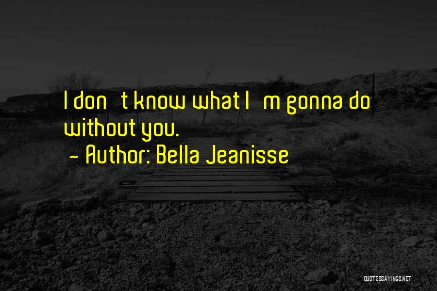 Bella Jeanisse Quotes: I Don't Know What I'm Gonna Do Without You.